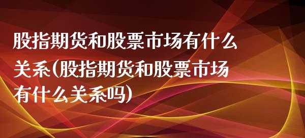 股指期货和股票市场有什么关系(股指期货和股票市场有什么关系吗)_https://www.liuyiidc.com_基金理财_第1张