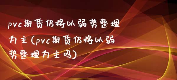 pvc期货仍将以弱势整理为主(pvc期货仍将以弱势整理为主吗)_https://www.liuyiidc.com_财经要闻_第1张