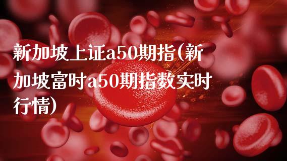 新加坡上证a50期指(新加坡富时a50期指数实时行情)_https://www.liuyiidc.com_期货知识_第1张