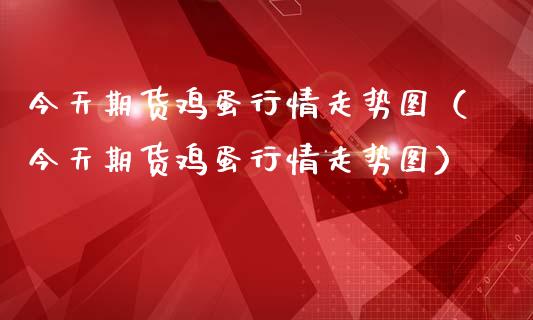 今天期货鸡蛋行情走势图（今天期货鸡蛋行情走势图）_https://www.liuyiidc.com_财经要闻_第1张