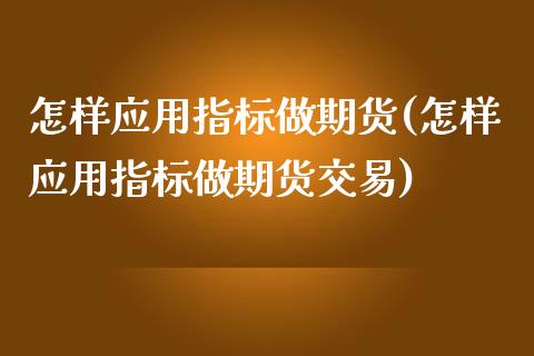 怎样应用指标做期货(怎样应用指标做期货交易)_https://www.liuyiidc.com_基金理财_第1张