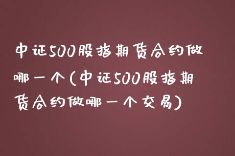 中证500股指期货合约做哪一个(中证500股指期货合约做哪一个交易)_https://www.liuyiidc.com_期货软件_第1张