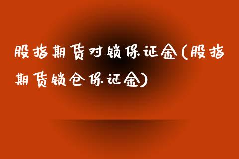 股指期货对锁保证金(股指期货锁仓保证金)_https://www.liuyiidc.com_国际期货_第1张