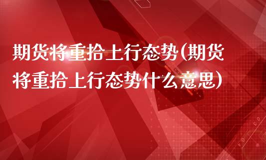 期货将重拾上行态势(期货将重拾上行态势什么意思)_https://www.liuyiidc.com_期货直播_第1张