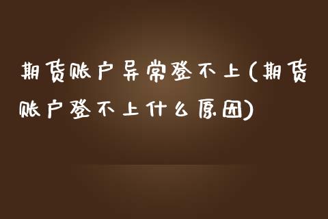 期货账户异常登不上(期货账户登不上什么原因)_https://www.liuyiidc.com_国际期货_第1张