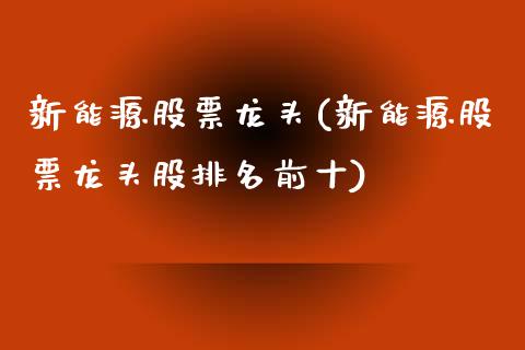 新能源股票龙头(新能源股票龙头股排名前十)_https://www.liuyiidc.com_股票理财_第1张