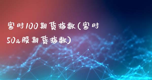 富时100期货指数(富时50a股期货指数)_https://www.liuyiidc.com_期货品种_第1张