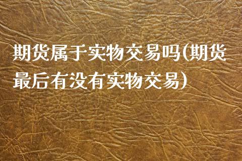 期货属于实物交易吗(期货最后有没有实物交易)_https://www.liuyiidc.com_国际期货_第1张