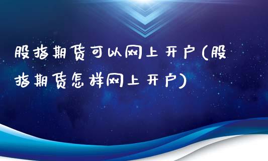 股指期货可以网上开户(股指期货怎样网上开户)_https://www.liuyiidc.com_期货直播_第1张