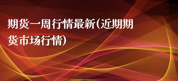 期货一周行情最新(近期期货市场行情)_https://www.liuyiidc.com_期货软件_第1张