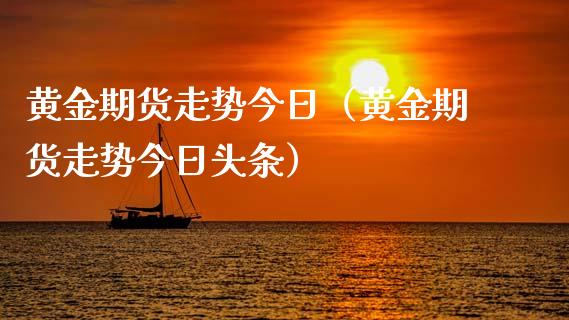 黄金期货走势今日（黄金期货走势今日头条）_https://www.liuyiidc.com_期货理财_第1张