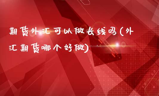 期货外汇可以做长线吗(外汇期货哪个好做)_https://www.liuyiidc.com_期货品种_第1张