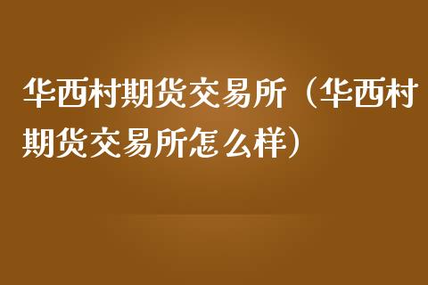 华西村期货交易所（华西村期货交易所怎么样）_https://www.liuyiidc.com_期货品种_第1张