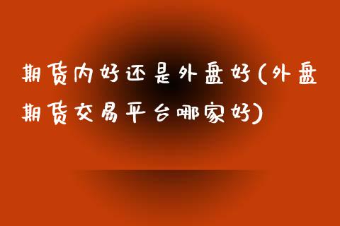 期货内好还是外盘好(外盘期货交易平台哪家好)_https://www.liuyiidc.com_国际期货_第1张