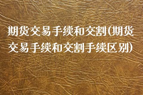 期货交易手续和交割(期货交易手续和交割手续区别)_https://www.liuyiidc.com_期货品种_第1张