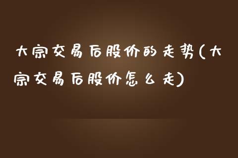 大宗交易后股价的走势(大宗交易后股价怎么走)_https://www.liuyiidc.com_期货品种_第1张