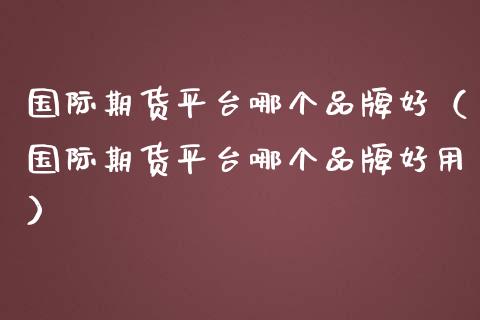 国际期货平台哪个品牌好（国际期货平台哪个品牌好用）_https://www.liuyiidc.com_期货理财_第1张