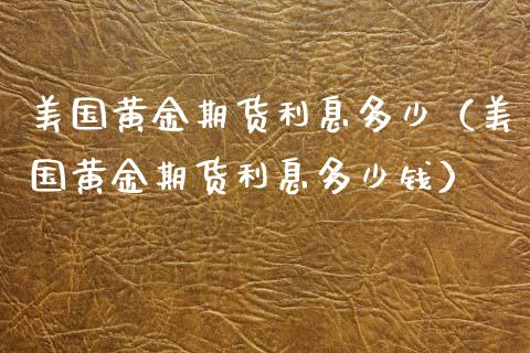 美国黄金期货利息多少（美国黄金期货利息多少钱）_https://www.liuyiidc.com_财经要闻_第1张