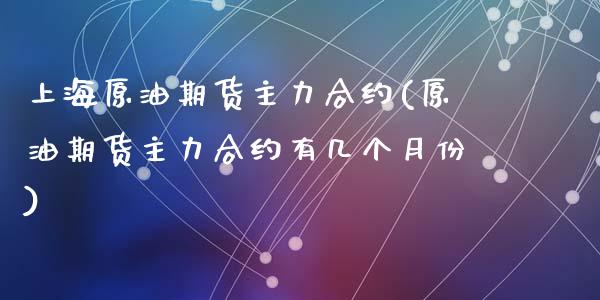 上海原油期货主力合约(原油期货主力合约有几个月份)_https://www.liuyiidc.com_国际期货_第1张