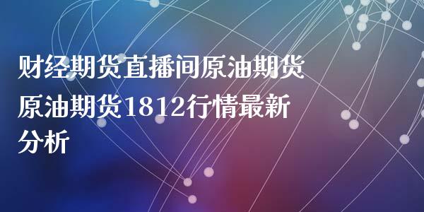 财经期货直播间原油期货 原油期货1812行情最新_https://www.liuyiidc.com_原油直播室_第1张