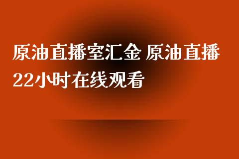 原油直播室汇金 原油直播22小时观看_https://www.liuyiidc.com_原油直播室_第1张