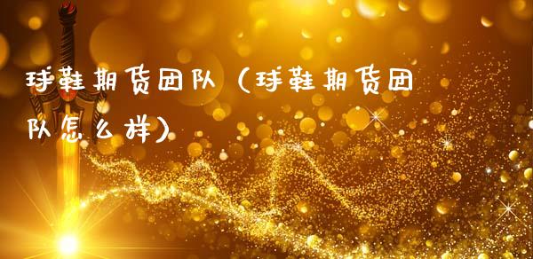 球鞋期货团队（球鞋期货团队怎么样）_https://www.liuyiidc.com_理财百科_第1张