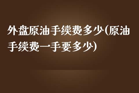 外盘原油手续费多少(原油手续费一手要多少)_https://www.liuyiidc.com_期货直播_第1张