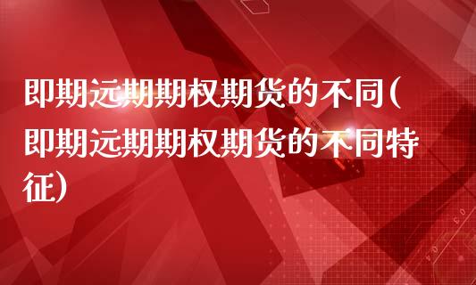 即期远期期权期货的不同(即期远期期权期货的不同特征)_https://www.liuyiidc.com_财经要闻_第1张