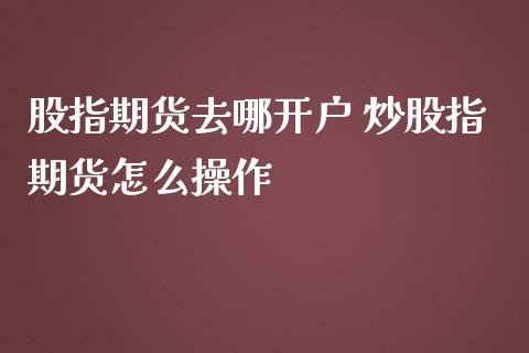 股指期货去哪 炒股指期货怎么操作_https://www.liuyiidc.com_黄金期货_第1张