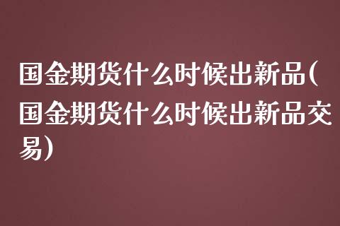 国金期货什么时候出新品(国金期货什么时候出新品交易)_https://www.liuyiidc.com_财经要闻_第1张