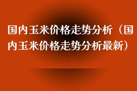 国内玉米走势（国内玉米走势最新）_https://www.liuyiidc.com_期货理财_第1张