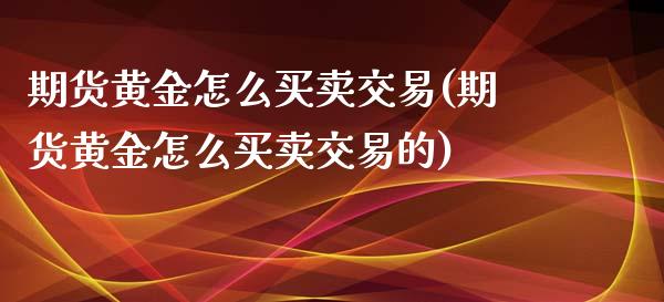 期货黄金怎么买卖交易(期货黄金怎么买卖交易的)_https://www.liuyiidc.com_理财百科_第1张