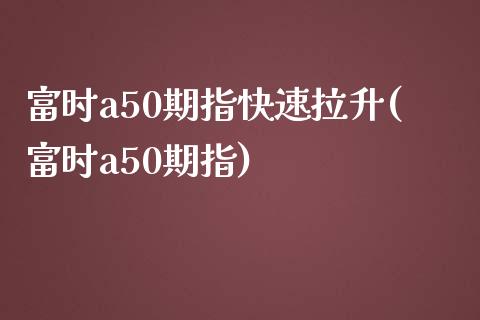 富时a50期指快速拉升(富时a50期指)_https://www.liuyiidc.com_期货软件_第1张