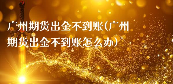 广州期货出金不到账(广州期货出金不到账怎么办)_https://www.liuyiidc.com_基金理财_第1张