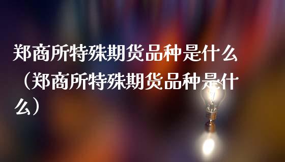 郑商所特殊期货品种是什么（郑商所特殊期货品种是什么）_https://www.liuyiidc.com_期货理财_第1张