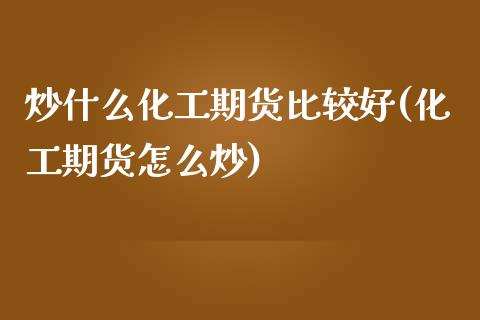 炒什么化工期货比较好(化工期货怎么炒)_https://www.liuyiidc.com_期货品种_第1张