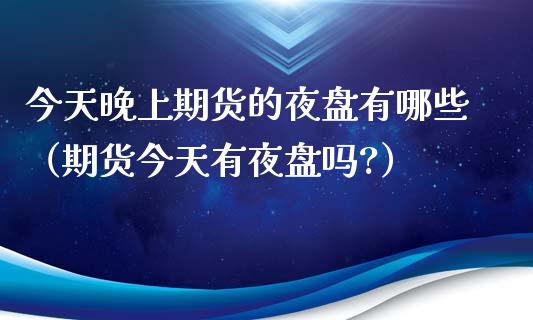 今天晚上期货的夜盘有哪些（期货今天有夜盘吗?）_https://www.liuyiidc.com_国际期货_第1张