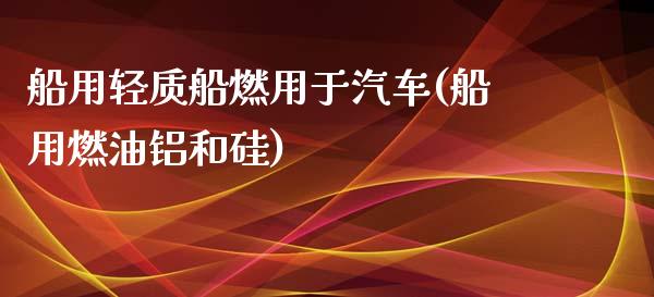 船用轻质船燃用于汽车(船用燃油铝和硅)_https://www.liuyiidc.com_理财百科_第1张