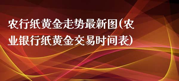 农行纸黄金走势最新图(农业银行纸黄金交易时间表)_https://www.liuyiidc.com_期货直播_第1张