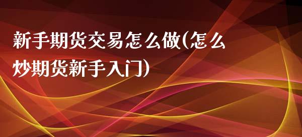 新手期货交易怎么做(怎么炒期货新手入门)_https://www.liuyiidc.com_期货直播_第1张