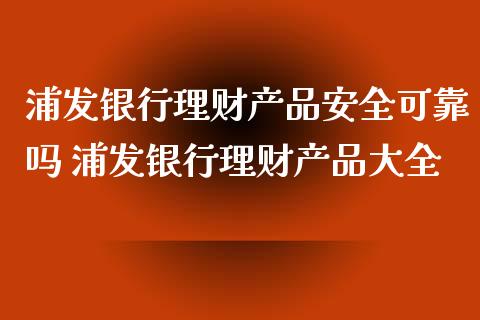 浦发银行理财产品安全可靠吗 浦发银行理财产品大全_https://www.liuyiidc.com_理财百科_第1张