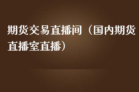 期货交易直播间（国内期货直播室直播）_https://www.liuyiidc.com_期货理财_第1张