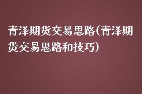 青泽期货交易思路(青泽期货交易思路和技巧)_https://www.liuyiidc.com_基金理财_第1张