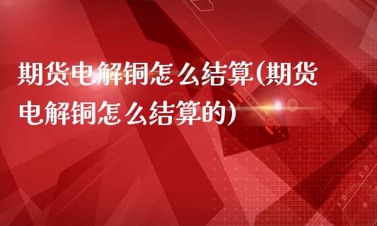 期货电解铜怎么结算(期货电解铜怎么结算的)_https://www.liuyiidc.com_期货软件_第1张