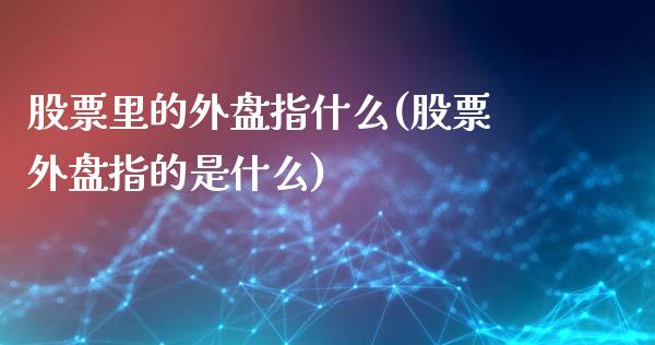 股票里的外盘指什么(股票外盘指的是什么)_https://www.liuyiidc.com_期货直播_第1张