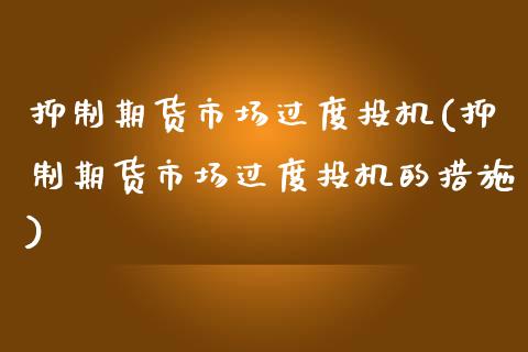 抑制期货市场过度投机(抑制期货市场过度投机的措施)_https://www.liuyiidc.com_基金理财_第1张