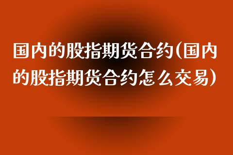 国内的股指期货合约(国内的股指期货合约怎么交易)_https://www.liuyiidc.com_国际期货_第1张