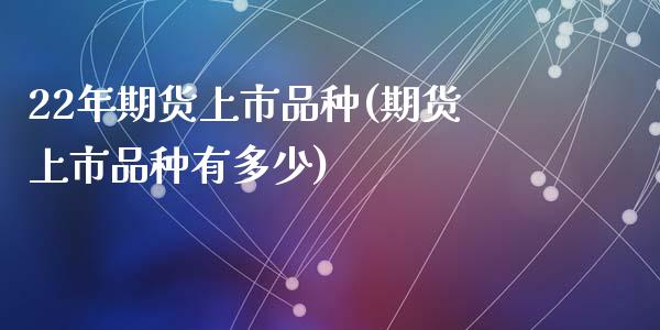 22年期货上市品种(期货上市品种有多少)_https://www.liuyiidc.com_期货品种_第1张