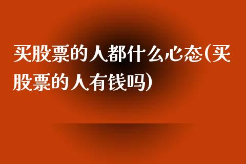 买股票的人都什么心态(买股票的人有钱吗)_https://www.liuyiidc.com_理财品种_第1张