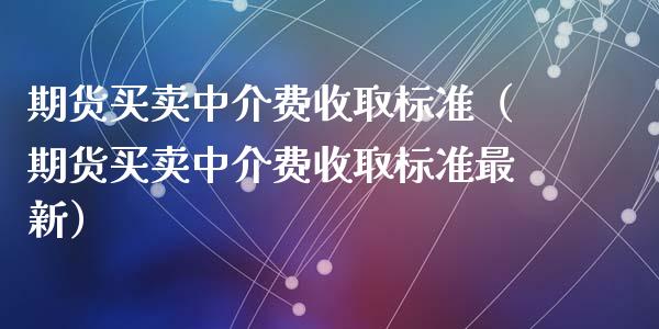 期货买卖中介费收取标准（期货买卖中介费收取标准最新）_https://www.liuyiidc.com_理财百科_第1张